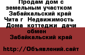 Продам дом с земельным участком - Забайкальский край, Чита г. Недвижимость » Дома, коттеджи, дачи обмен   . Забайкальский край